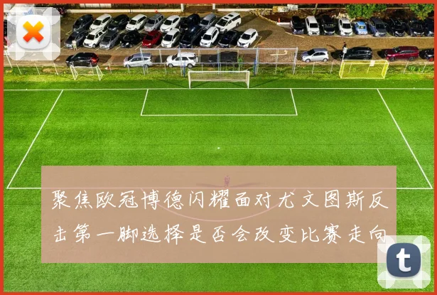聚焦欧冠博德闪耀面对尤文图斯反击第一脚选择是否会改变比赛走向