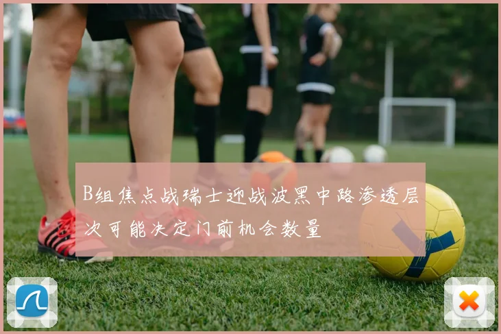 B组焦点战瑞士迎战波黑中路渗透层次可能决定门前机会数量