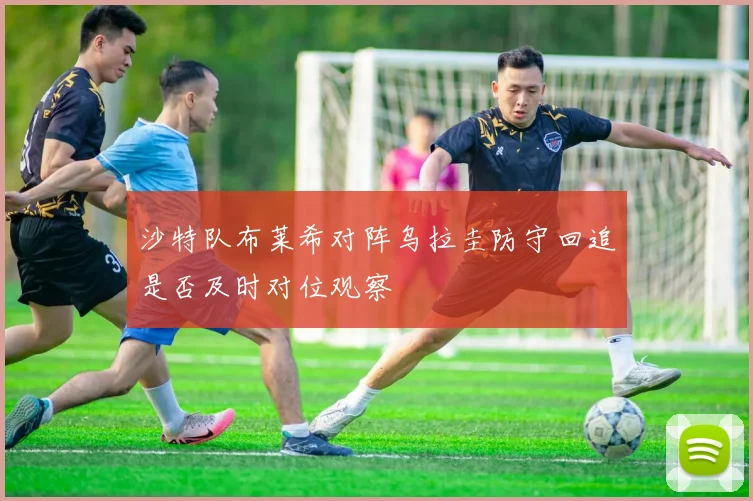 沙特队布莱希对阵乌拉圭防守回追是否及时对位观察
