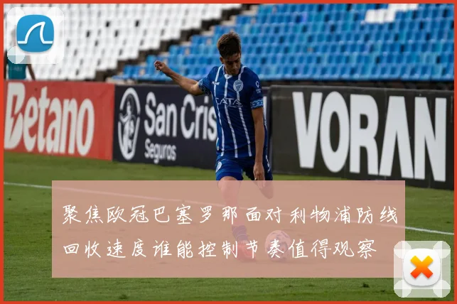 聚焦欧冠巴塞罗那面对利物浦防线回收速度谁能控制节奏值得观察