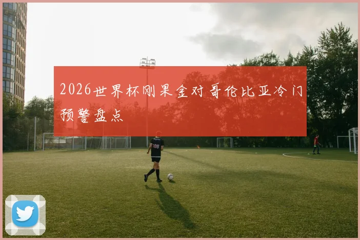 2026世界杯刚果金对哥伦比亚冷门预警盘点