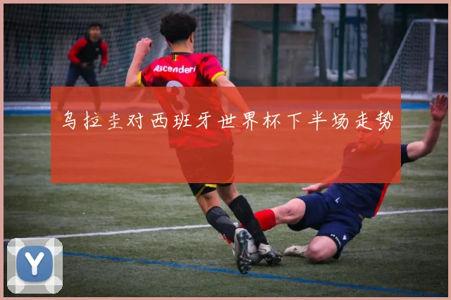 乌拉圭对西班牙世界杯下半场走势