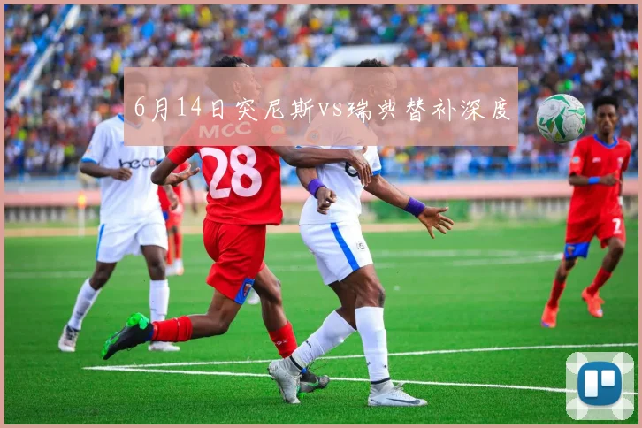 6月14日突尼斯vs瑞典替补深度