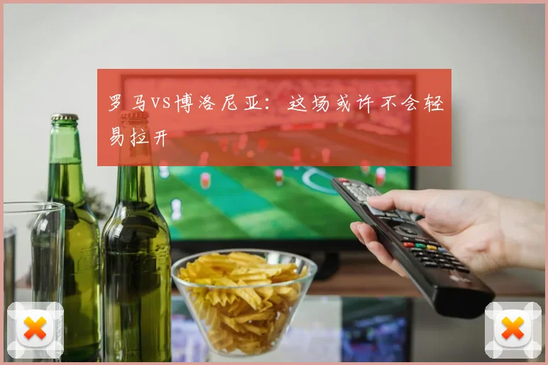 罗马vs博洛尼亚：这场或许不会轻易拉开