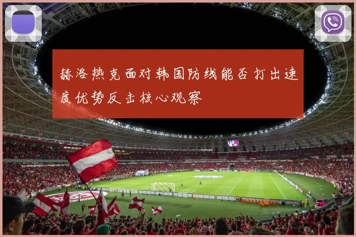 赫洛热克面对韩国防线能否打出速度优势反击核心观察