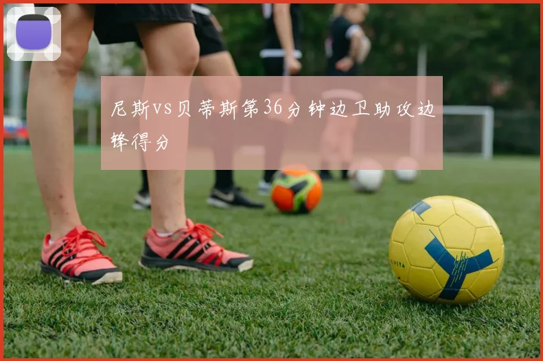 尼斯vs贝蒂斯第36分钟边卫助攻边锋得分