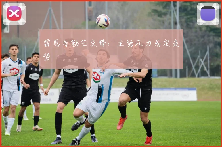 雷恩与勒芒交锋,主场压力或定走势