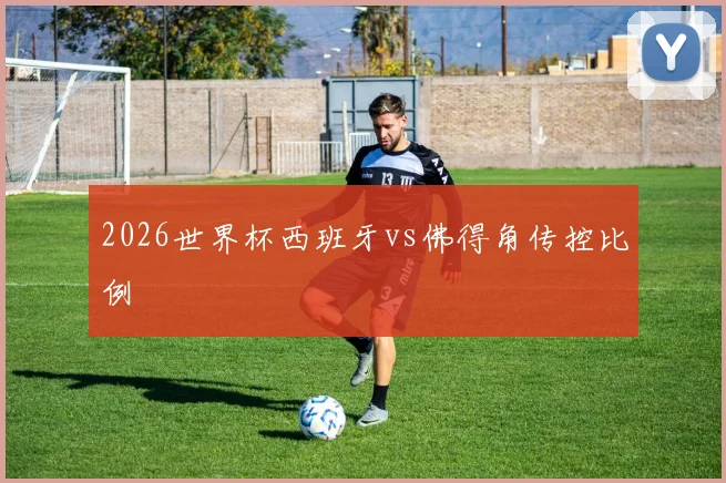 2026世界杯西班牙vs佛得角传控比例