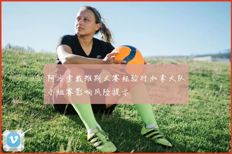 阿方索戴维斯大赛经验对加拿大队小组赛影响风险提示