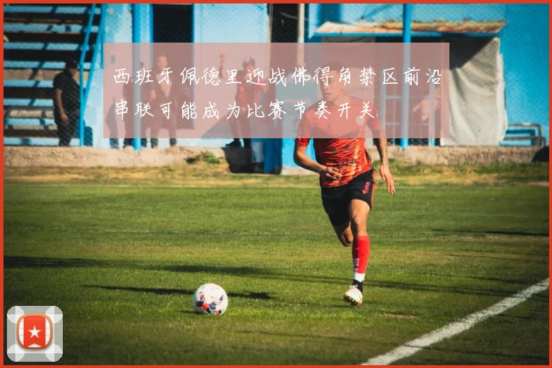 西班牙佩德里迎战佛得角禁区前沿串联可能成为比赛节奏开关