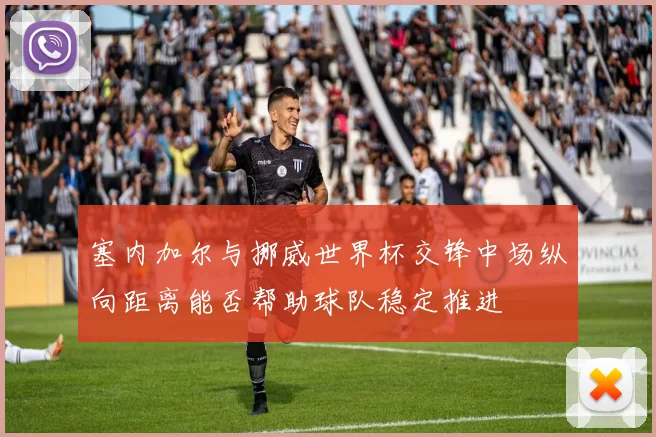 塞内加尔与挪威世界杯交锋中场纵向距离能否帮助球队稳定推进