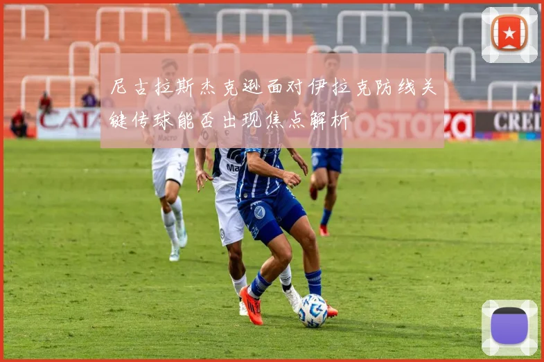 尼古拉斯杰克逊面对伊拉克防线关键传球能否出现焦点解析