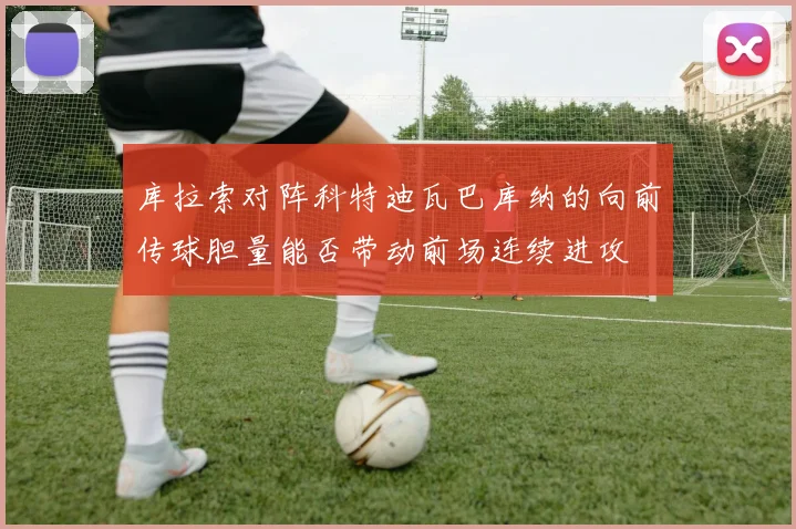 库拉索对阵科特迪瓦巴库纳的向前传球胆量能否带动前场连续进攻