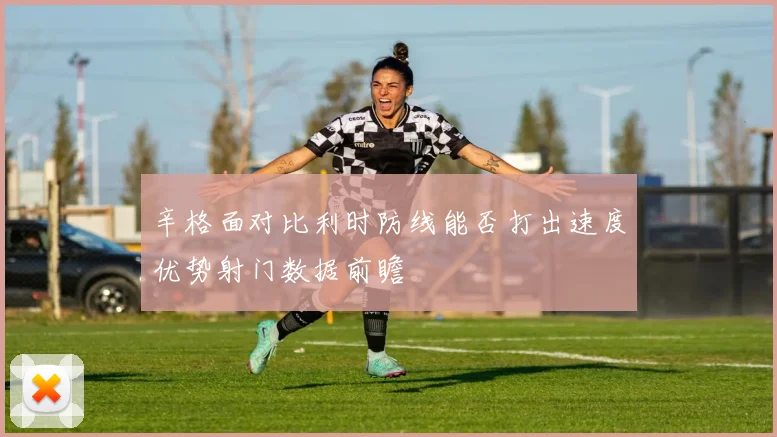辛格面对比利时防线能否打出速度优势射门数据前瞻